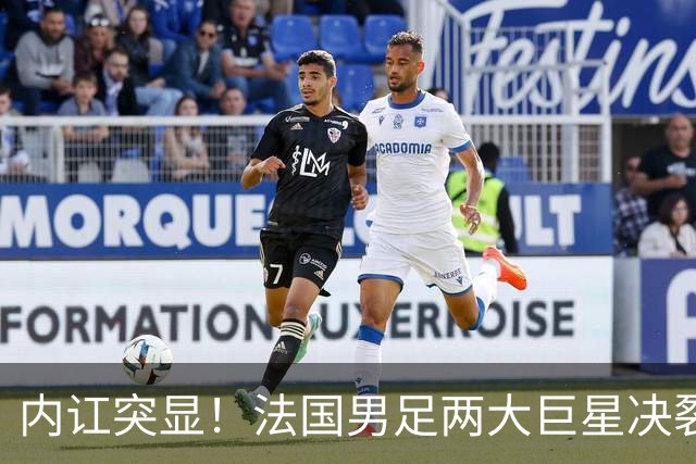 内讧突显！法国男足两大巨星决裂，面临实力削弱危机