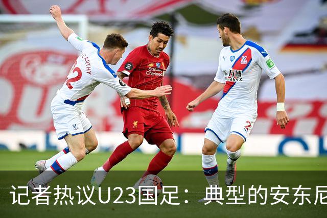 记者热议U23国足：典型的安东尼奥式胜利 吴曦等超龄球员表现出色